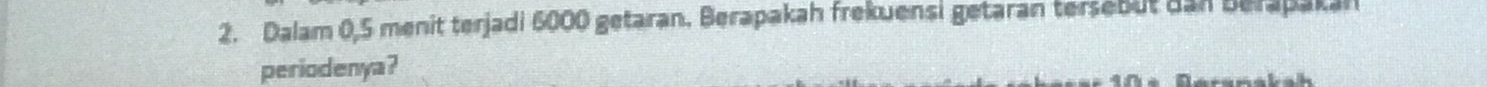 Dalam 0,5 menit terjadi 6000 getaran. Berapakah frekuensi getaran tersebut dan berapakan 
periodenya?