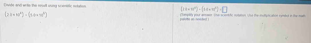 Divide and write the result using scientific notation (2.0* 10^4)+(5.0* 10^6)=□
(2.0* 10^4)+(5.0* 10^6)
(Simplify your answer. Use scientific notation. Use the multiplication symbol in the math 
palette as needed )