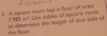 A square room has a flour of area
7.985m^2. Use tables of square roots 
to determine the length of one side of 
the floor.