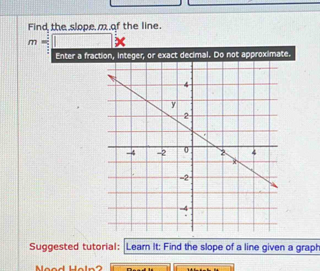 Find the slope m of the line.
m=□ *
Enter a fraction, integer, or exact decimal. Do not approximate. 
Suggested tutorial: Learn It: Find the slope of a line given a graph 
Neod Holn2