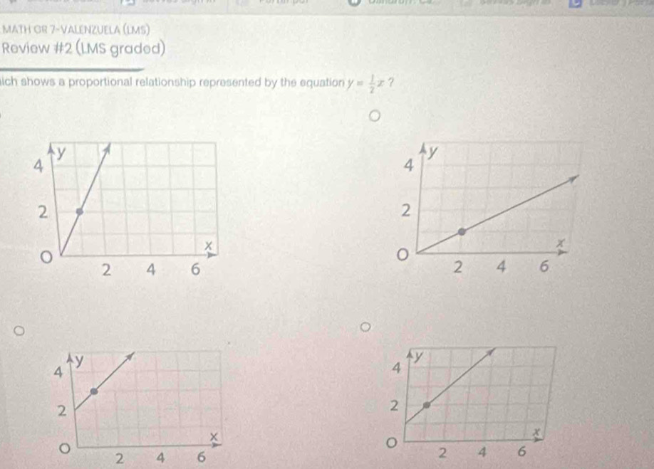 MATH GR 7-VALENZUELA (LMS) 
Review #2 (LMS graded) 
ich shows a proportional relationship represented by the equation y= 1/2 x

2