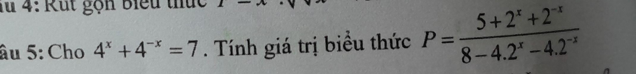 lu 4: Rút gọn biểu thức 
âu 5: Cho 4^x+4^(-x)=7. Tính giá trị biểu thức P= (5+2^x+2^(-x))/8-4.2^x-4.2^(-x) 