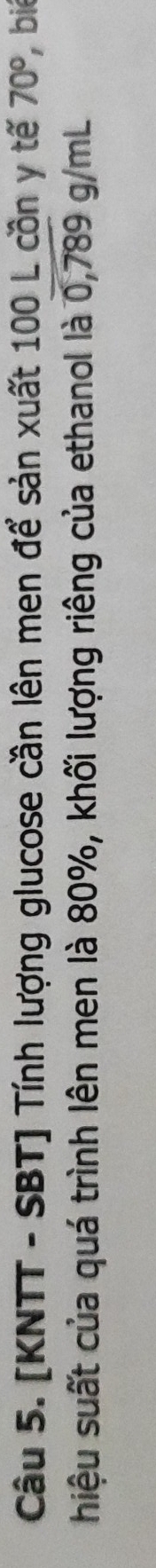 [KNTT - SBT] Tính lượng glucose cần lên men để sản xuất 100 L cồn y tế 70° bié 
hiệu suất của quá trình lên men là 80%, khối lượng riêng của ethanol là 0,789 g/mL