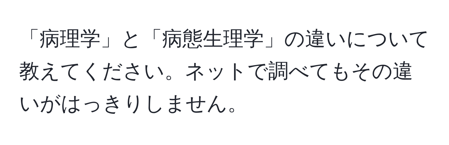 「病理学」と「病態生理学」の違いについて教えてください。ネットで調べてもその違いがはっきりしません。