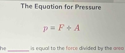 The Equation for Pressure
p=F/ A
he _is equal to the force divided by the area