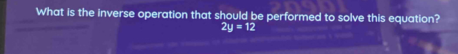 What is the inverse operation that should be performed to solve this equation?
2y=12