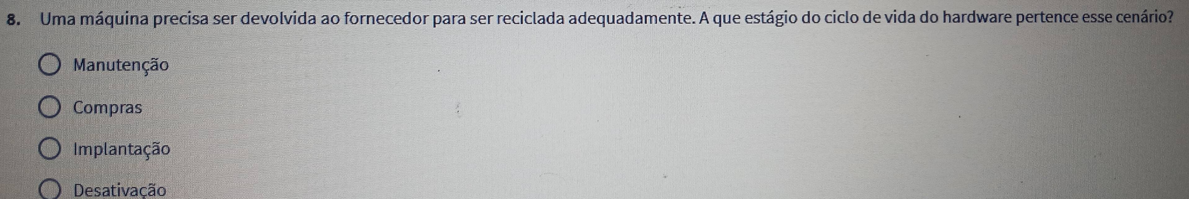 Uma máquina precisa ser devolvida ao fornecedor para ser reciclada adequadamente. A que estágio do ciclo de vida do hardware pertence esse cenário?
Manutenção
Compras
Implantação
Desativação