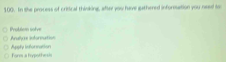 In the process of critical thinking, after you have gathered information you need to
Problem solve
Analyze information
Apply information
Form a hypothesis