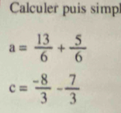 Calculer puis simpl
a= 13/6 + 5/6 
c= (-8)/3 - 7/3 