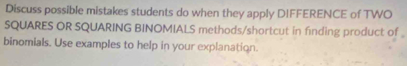 Discuss possible mistakes students do when they apply DIFFERENCE of TWO 
SQUARES OR SQUARING BINOMIALS methods/shortcut in finding product of 
binomials. Use examples to help in your explanation.