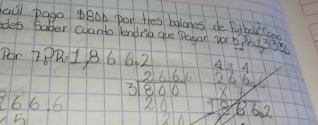 aul pago $800 pon thes balones de fotbolc Camd 
edes saber cuanto lendrig que Pagan por 577: 13331
Por 7PT R=1,866. /
166 6
x=
beginarrayr 2666 3encloselongdiv 8000 20 hline 0endarray beginarrayr 234 264 * 6662endarray