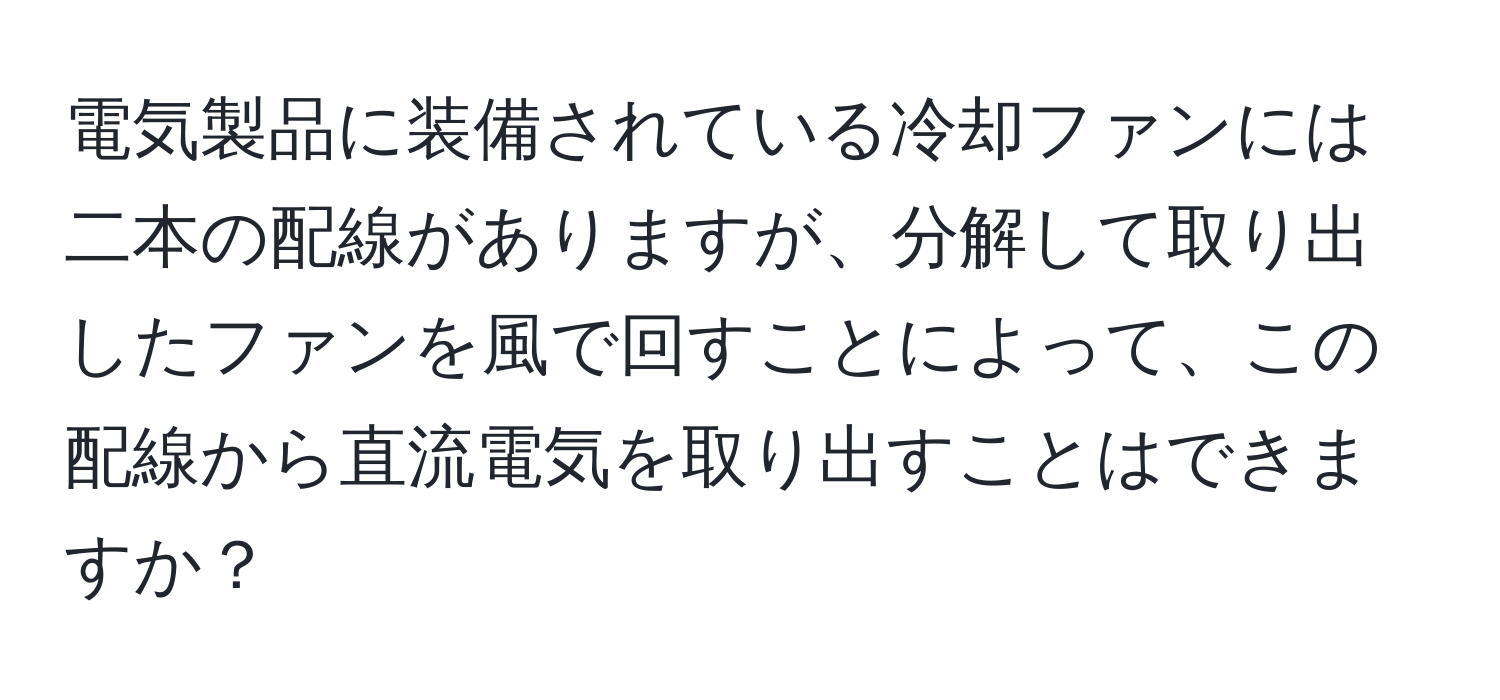 電気製品に装備されている冷却ファンには二本の配線がありますが、分解して取り出したファンを風で回すことによって、この配線から直流電気を取り出すことはできますか？