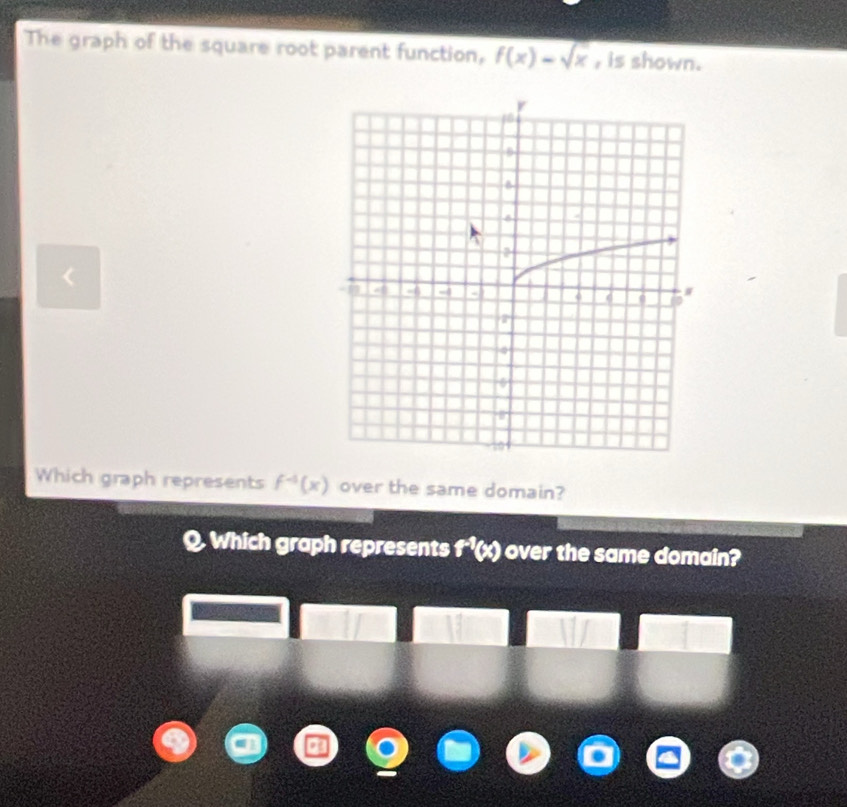 The graph of the square root parent function, f(x)=sqrt(x) , is shown. 
< 
Which graph represents  f^(-4)(x) over the same domain? 
Q Which graph represents f^(-1)(x) over the same domain?