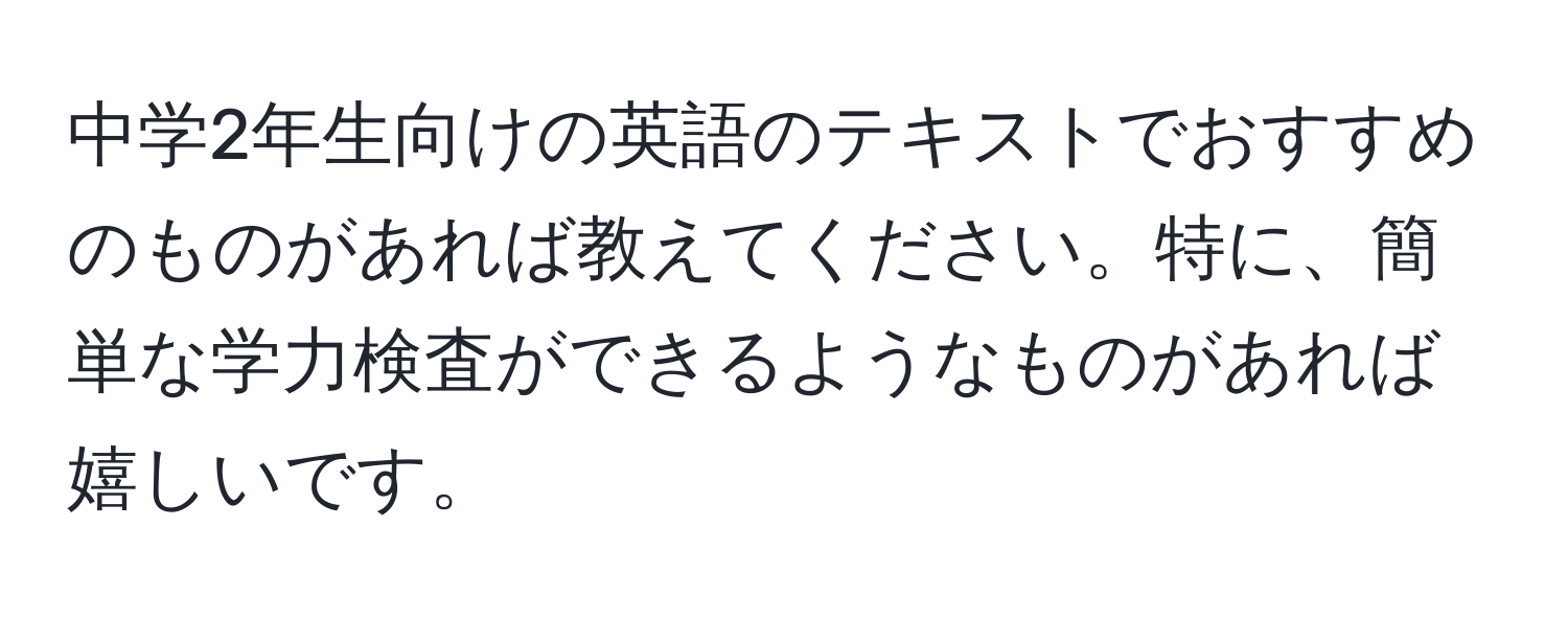 中学2年生向けの英語のテキストでおすすめのものがあれば教えてください。特に、簡単な学力検査ができるようなものがあれば嬉しいです。