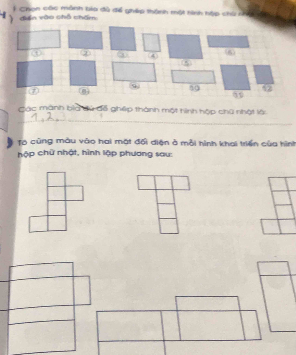 Chọn các mành bia đù để ghép thành một hình hập chù nhí
4 diễn vào chỗ chấm: 
① 
② ③ 4
⑥
9
⑦
8
59
42
Các mành bìa đủ để ghép thành một hình hộp chữ nhật là: 
_ 
Tô cùng màu vào hai mặt đối diện ở mỗi hình khai triển của hình 
hộp chữ nhật, hình lập phương sau: