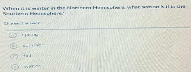 When it is winter in the Northern Hemisphere, what season is it in the
Southern Hemisphere?
Choose 1 answer:
spring
summer
fall
winter