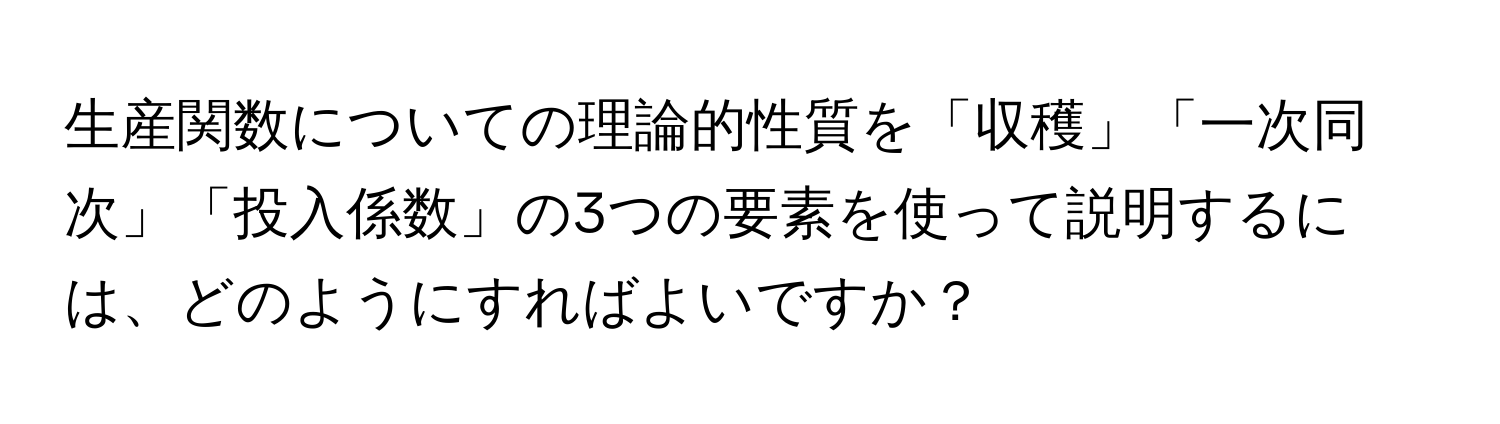 生産関数についての理論的性質を「収穫」「一次同次」「投入係数」の3つの要素を使って説明するには、どのようにすればよいですか？