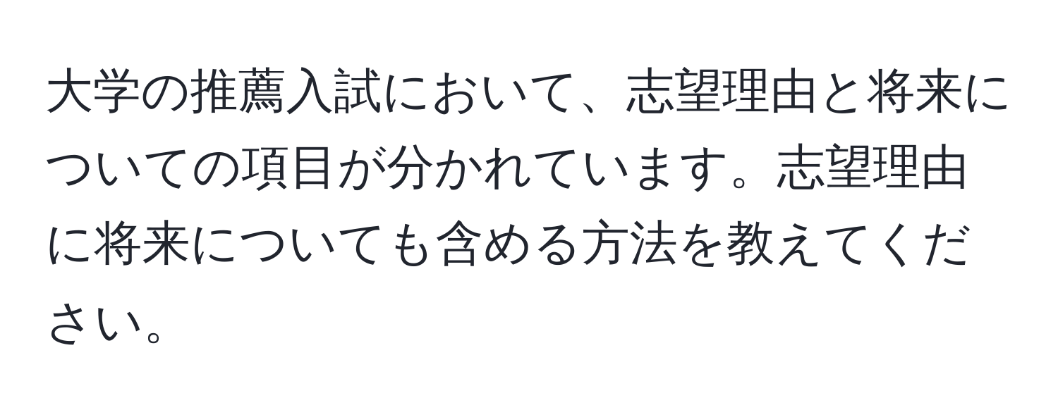 大学の推薦入試において、志望理由と将来についての項目が分かれています。志望理由に将来についても含める方法を教えてください。