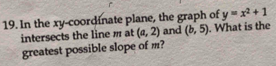 In the xy -coordinate plane, the graph of y=x^2+1
intersects the line m at (a,2) and (b,5). What is the 
greatest possible slope of m?