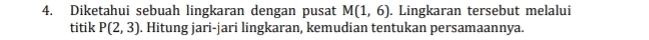 Diketahui sebuah lingkaran dengan pusat M(1,6). Lingkaran tersebut melalui 
titik P(2,3). Hitung jari-jari lingkaran, kemudian tentukan persamaannya.