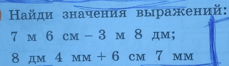 Найди значения выражений:
7 м 6 cм - 3 м 8 дм;
8 дм 4 mm + 6 cm 7 мм