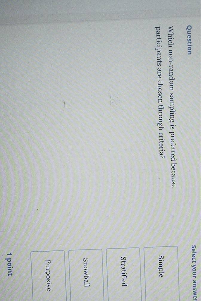 Question Select your answer
Which non-random sampling is preferred because
participants are chosen through criteria? Simple
Stratified
Snowball
Purposive
1 point