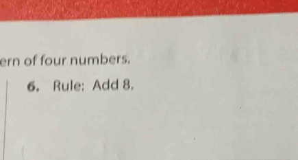 ern of four numbers. 
6. Rule: Add 8.