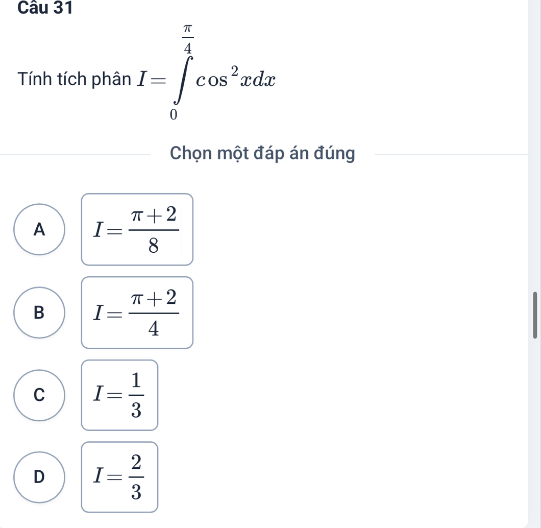 Tính tích phân I=∈tlimits _0^((frac π)4)cos^2xdx
Chọn một đáp án đúng
A I= (π +2)/8 
B I= (π +2)/4 
C I= 1/3 
D I= 2/3 