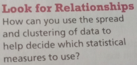 Look for Relationships 
How can you use the spread 
and clustering of data to 
help decide which statistical 
measures to use?