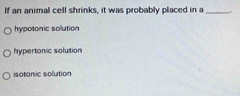 If an animal cell shrinks, it was probably placed in a _.
hypotonic solution
hypertonic solution
isotonic solution