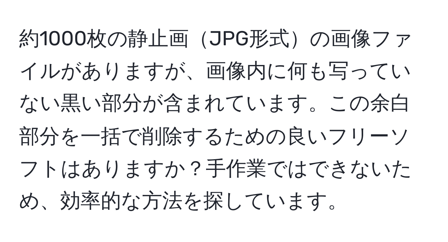 約1000枚の静止画JPG形式の画像ファイルがありますが、画像内に何も写っていない黒い部分が含まれています。この余白部分を一括で削除するための良いフリーソフトはありますか？手作業ではできないため、効率的な方法を探しています。