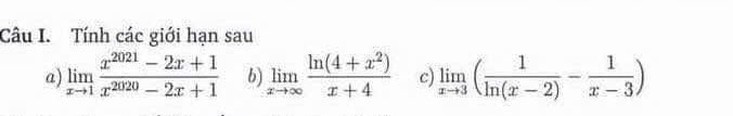 Tính các giới hạn sau
a) limlimits _xto 1 (x^(2021)-2x+1)/x^(2020)-2x+1  b) limlimits _xto ∈fty  (ln (4+x^2))/x+4  c) limlimits _xto 3( 1/ln (x-2) - 1/x-3 )