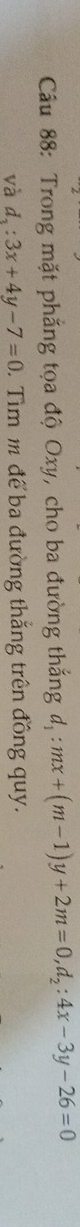 Cầu 88: Trong mặt phẳng tọa độ Oxy, cho ba đường thắng d_1:mx+(m-1)y+2m=0, d_2:4x-3y-26=0
và d_2:3x+4y-7=0. Tìm m để ba đường thắng trên đồng quy.