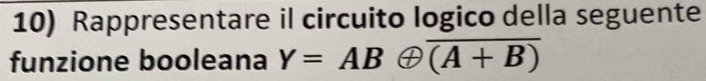 Rappresentare il circuito logico della seguente 
funzione booleana Y=ABoplus overline (A+B)