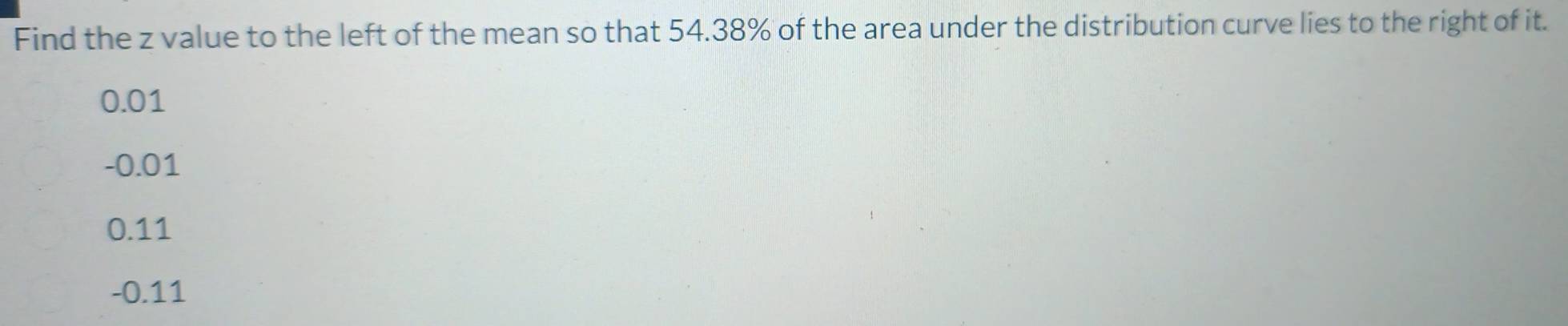 Find the z value to the left of the mean so that 54.38% of the area under the distribution curve lies to the right of it.
0.01
-0.01
0.11
-0.11