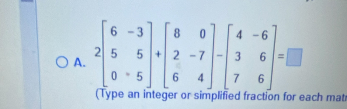 A
(Type an integer or simplified fraction for each matr