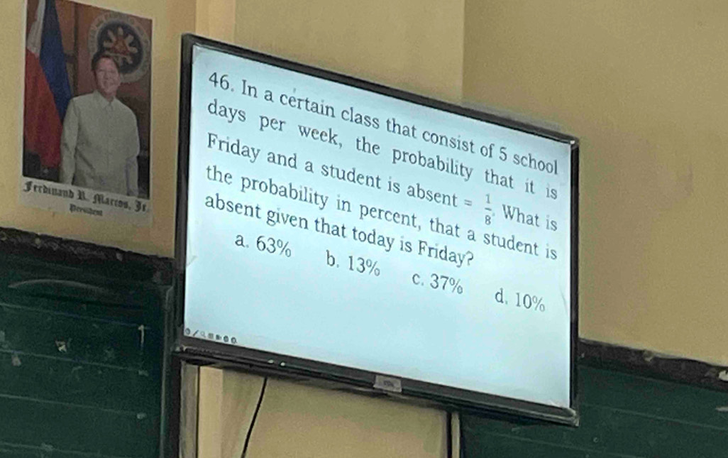 In a certain class that consist of 5 schoo
days per week, the probability that it is
Friday and a student is absent = 1/8  What is
the probability in percent, that a student is
absent given that today is Friday?
a. 63% b. 13% c. 37%
d. 10%