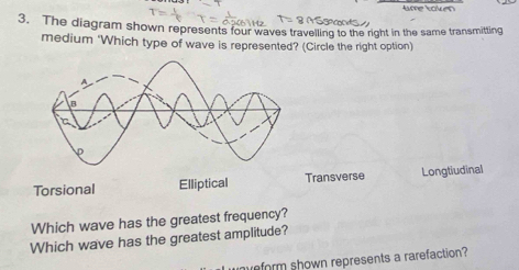 The diagram shown represents four waves traveiling to the right in the same transmitting
medium 'Which type of wave is represented? (Circle the right option)
Torsional Elliptical Transverse Longtiudinal
Which wave has the greatest frequency?
Which wave has the greatest amplitude?
eform shown represents a rarefaction?