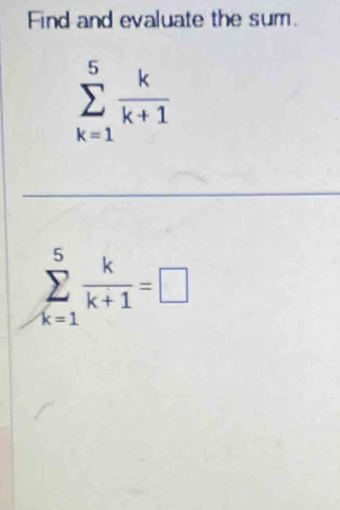 Find and evaluate the sum.
sumlimits _(k=1)^5 k/k+1 
sumlimits _(k=1)^5 k/k+1 =□