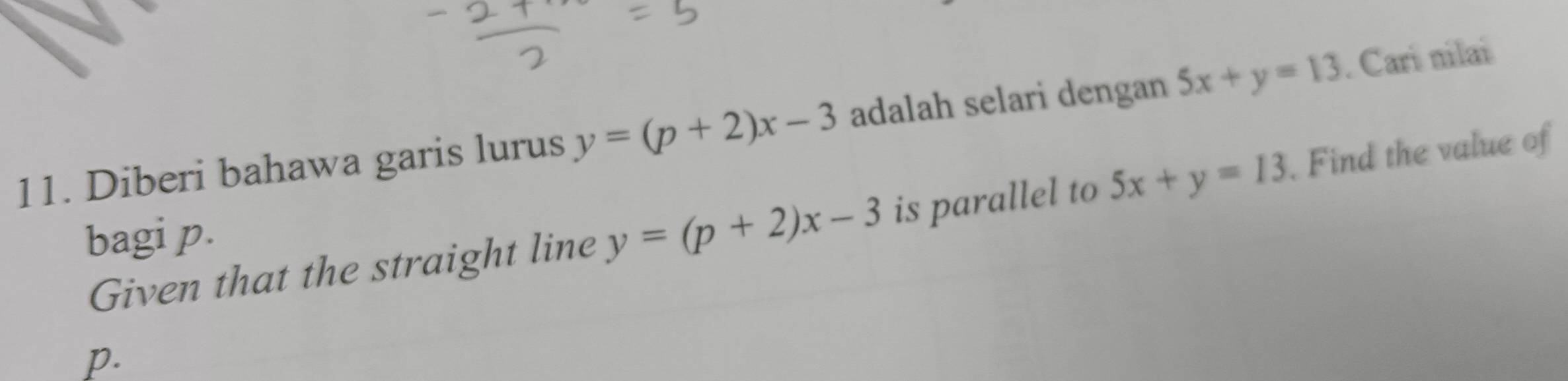 Diberi bahawa garis lurus y=(p+2)x-3 adalah selari dengan 5x+y=13. Cari nilai 
Given that the straight line y=(p+2)x-3 is parallel to 5x+y=13 Find the value of 
bagi p.
p.