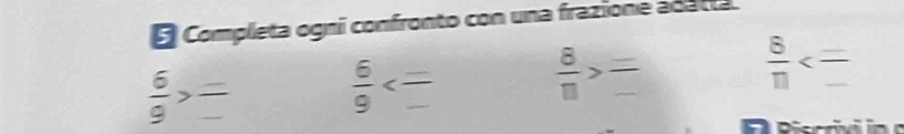 Completa ogni confronto con una frazione adarta
 6/9 > (-)/- 
_  6/9 
 8/11 >frac _ _  _ 
B <_