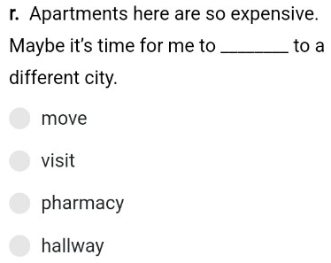 Apartments here are so expensive.
Maybe it's time for me to _to a
different city.
move
visit
pharmacy
hallway