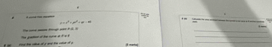 a A gaté fo argan 8 9 Catiee te ana ociced ameer te ta sme a A snt he om
y=x^3+px^2+qx-45
5 m
Tue casve aemes through pors R(2,3)
_ 
The gredient of the curve at R's 6
_ 
_ 
Rind the vals of pand the vatue of g [5 marks]