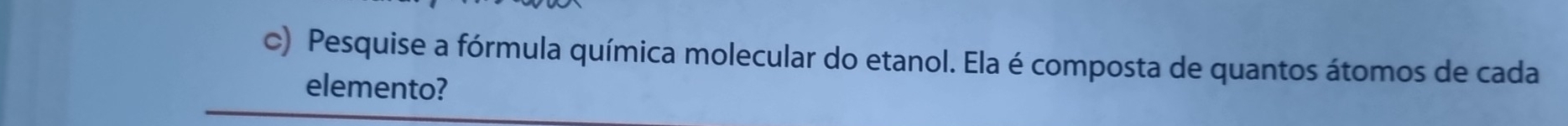 Pesquise a fórmula química molecular do etanol. Ela é composta de quantos átomos de cada 
elemento?