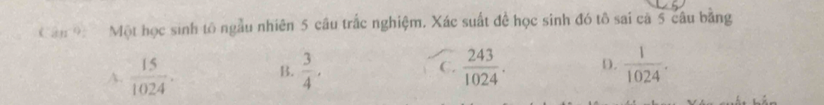 sin^(-1)0 Một học sinh tố ngẫu nhiên 5 câu trắc nghiệm. Xác suất đề học sinh đó tô sai cã 5 câu bằng
D.
A.  15/1024 . B.  3/4 . C.  243/1024 .  1/1024 .