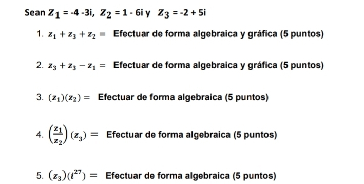 Sean z_1=-4-3i, z_2=1-6i y Z_3=-2+5i
1. z_1+z_3+z_2= Efectuar de forma algebraica y gráfica (5 puntos) 
2. z_3+z_3-z_1= Efectuar de forma algebraica y gráfica (5 puntos) 
3. (z_1)(z_2)= Efectuar de forma algebraica (5 puntos) 
4. (frac z_1z_2)(z_3)= Efectuar de forma algebraica (5 puntos) 
5. (z_3)(i^(27))= Efectuar de forma algebraica (5 puntos)