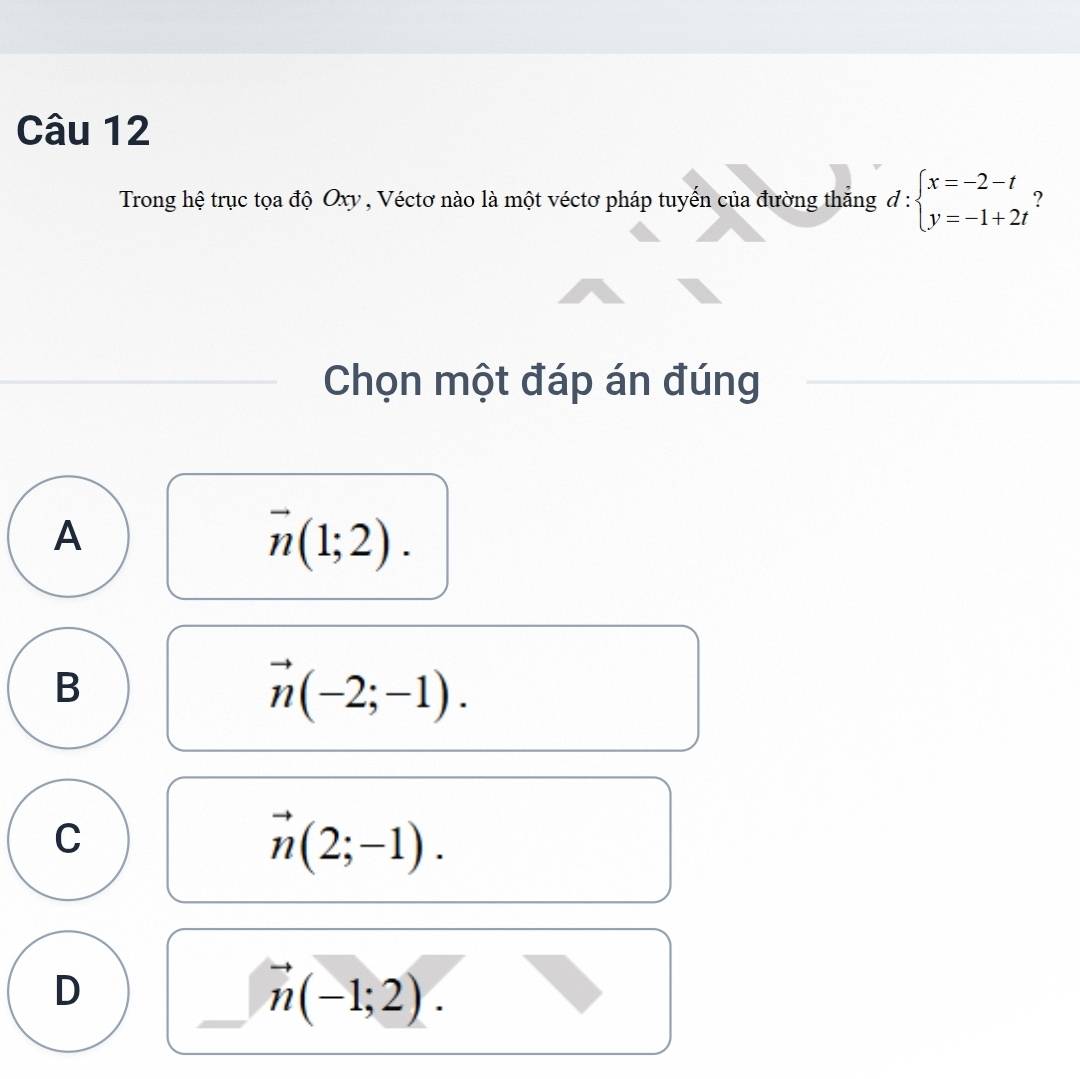 Trong hệ trục tọa độ Oxy , Véctơ nào là một véctơ pháp tuyến của đường thắng d:beginarrayl x=-2-t y=-1+2tendarray. ?
Chọn một đáp án đúng
A
vector n(1;2).
B
vector n(-2;-1).
C
vector n(2;-1).
D
□  vector n(-1;2).