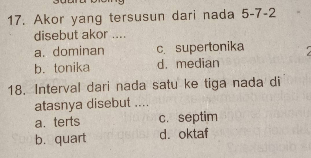 Akor yang tersusun dari nada 5-7-2
disebut akor ....
a. dominan c. supertonika
b. tonika d. median
18. Interval dari nada satu ke tiga nada di
atasnya disebut ....
a. terts c. septim
b. quart d.oktaf