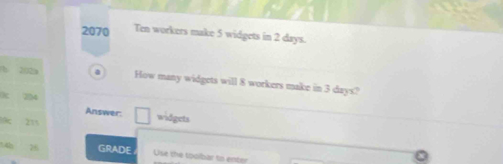 2070 Ten workers make 5 widgets in 2 days. 
b 202a How many widgets will 8 workers make in 3 days? 
K 24
Answer: □ widgets
18c 215
14h 26 GRADE Use the toolbar to enter