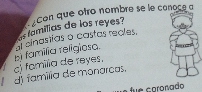 ¿Con que otro nombre se le conoce a
as familias de los reyes?
a) dinastías o castas reales.
b) familia religiosa.
c) familia de reyes.
d) familia de monarcas.
fue çoronado